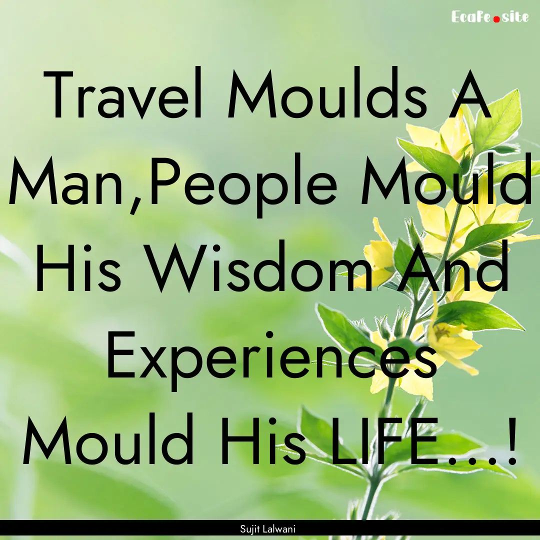 Travel Moulds A Man,People Mould His Wisdom.... : Quote by Sujit Lalwani