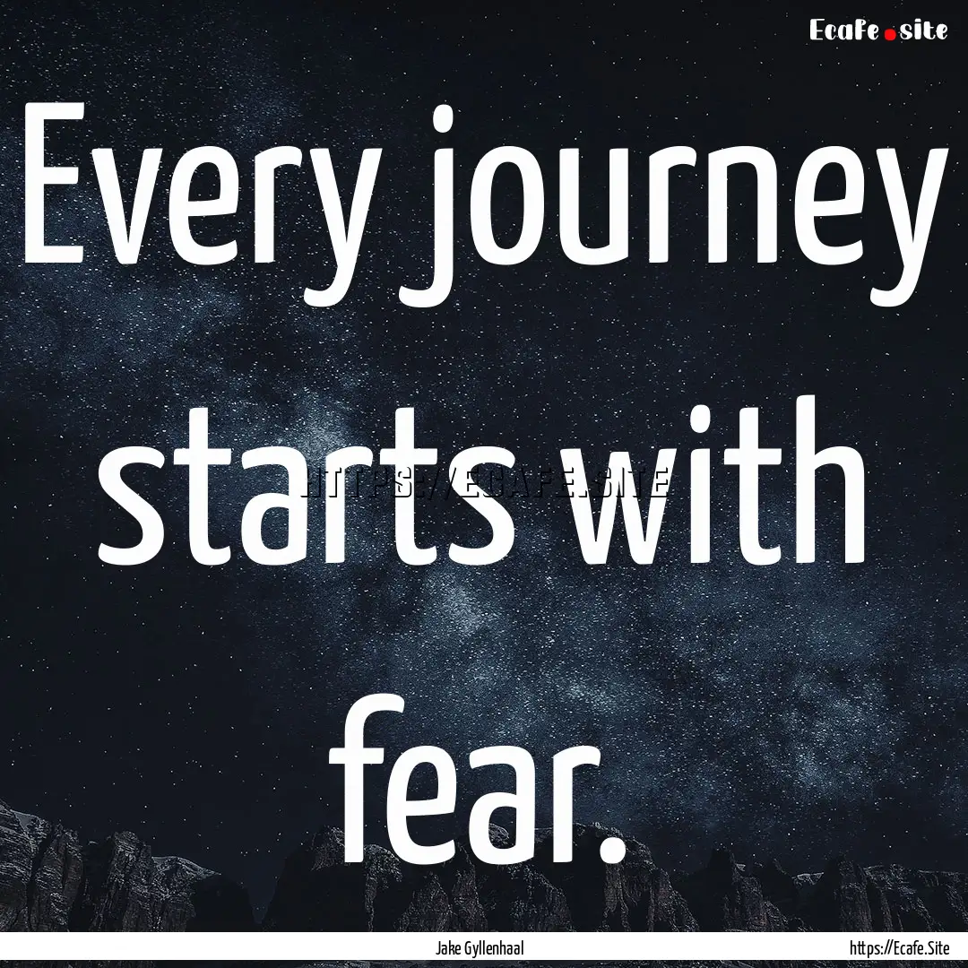 Every journey starts with fear. : Quote by Jake Gyllenhaal