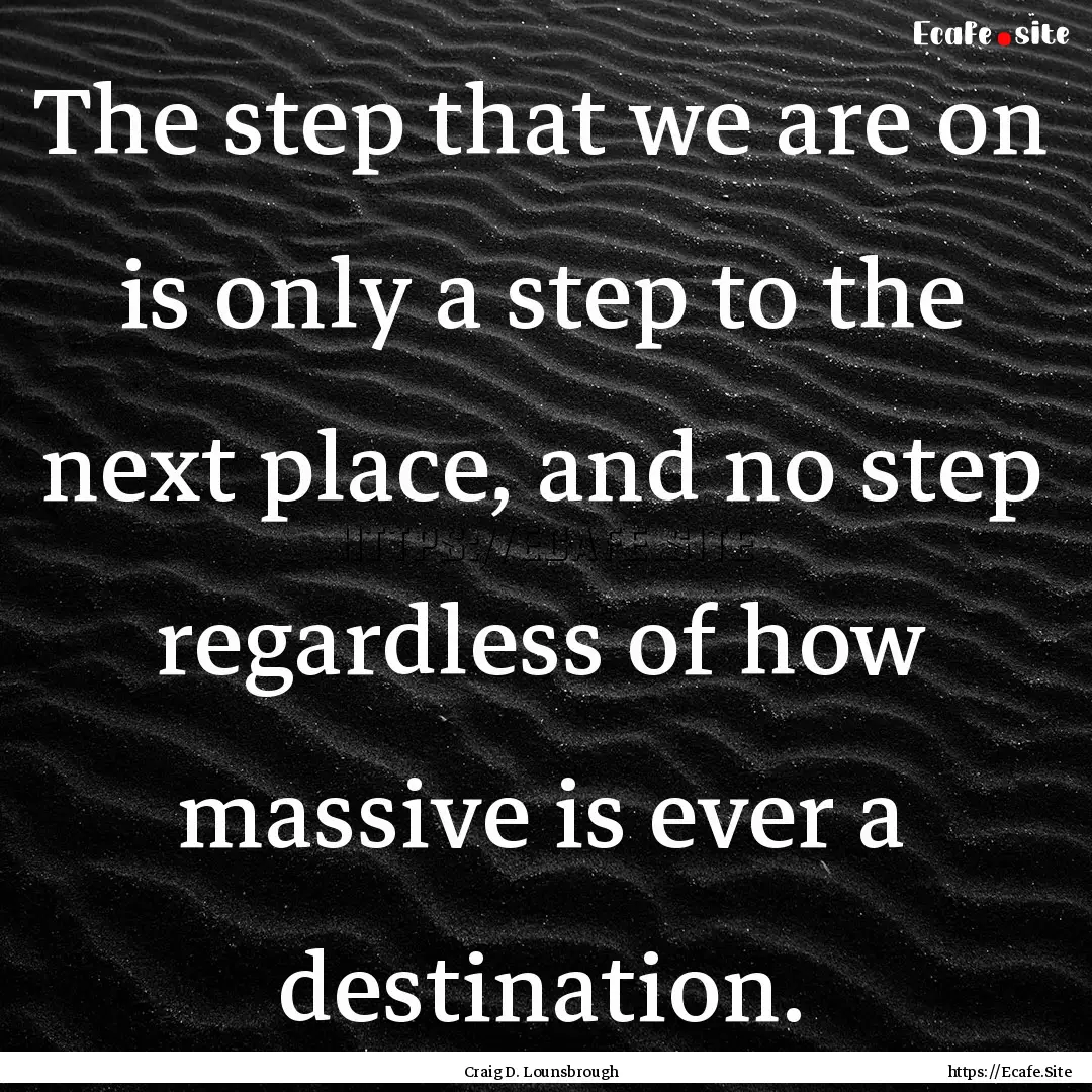 The step that we are on is only a step to.... : Quote by Craig D. Lounsbrough