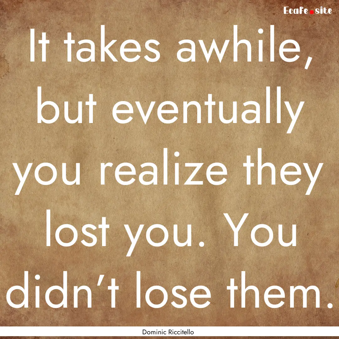 It takes awhile, but eventually you realize.... : Quote by Dominic Riccitello