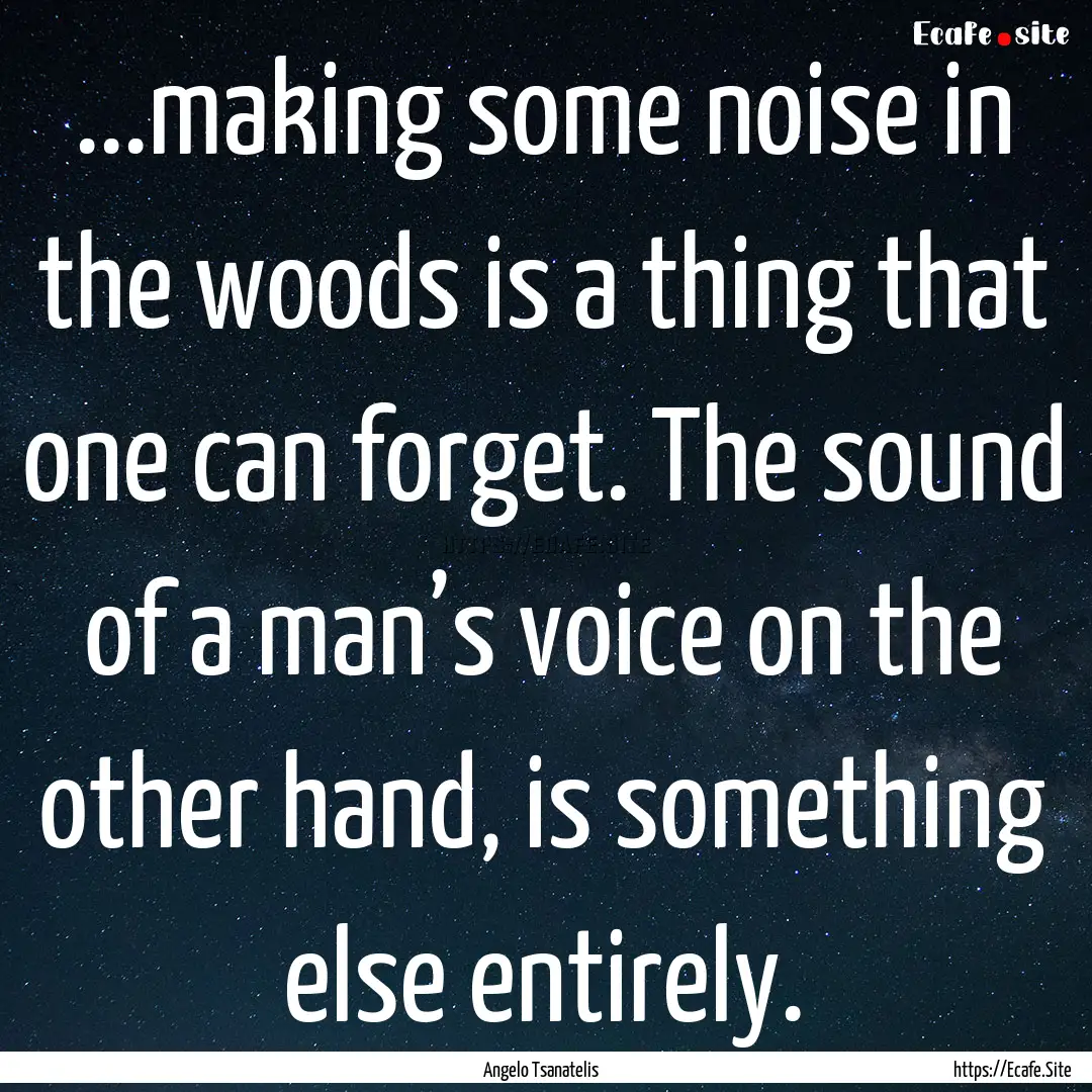 ...making some noise in the woods is a thing.... : Quote by Angelo Tsanatelis