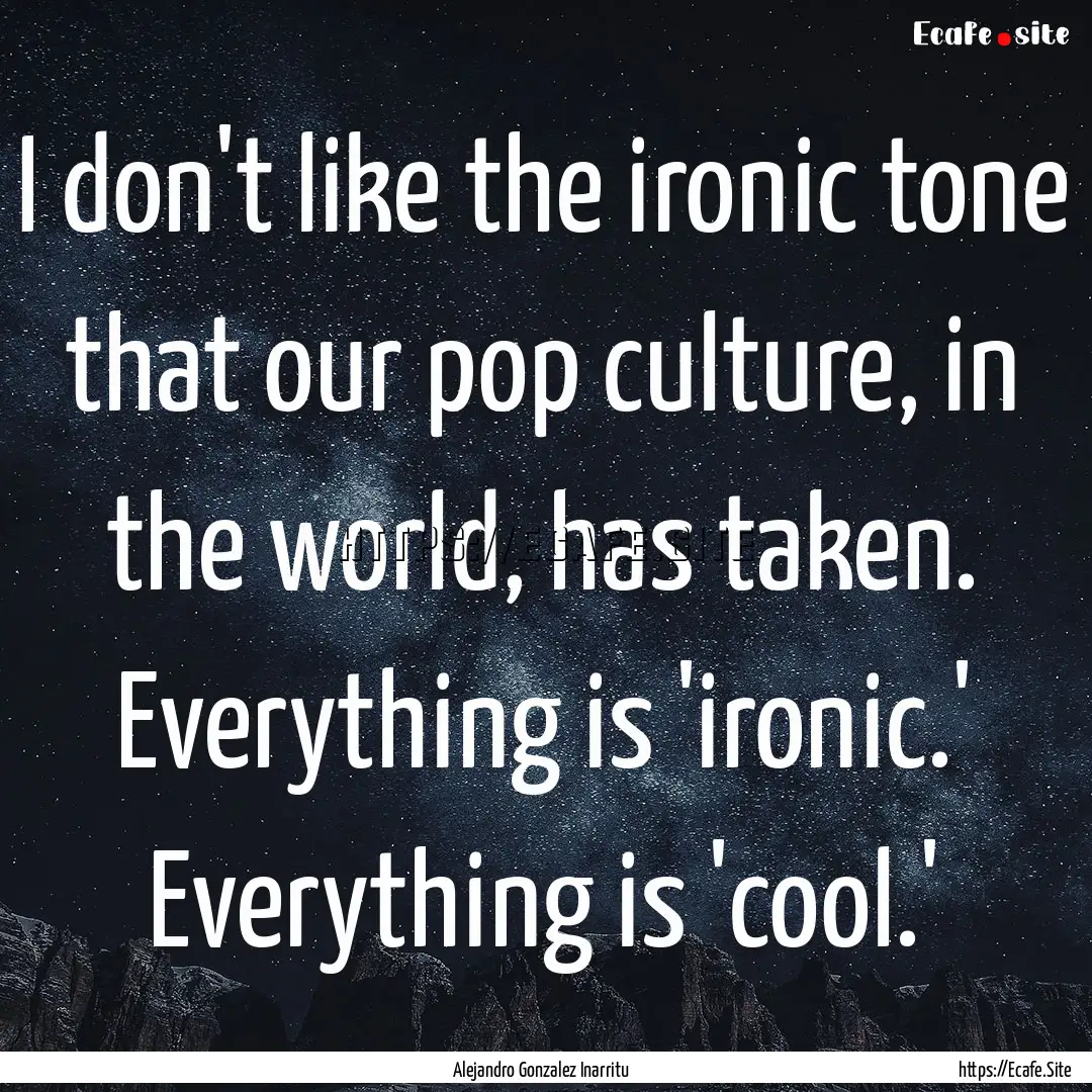 I don't like the ironic tone that our pop.... : Quote by Alejandro Gonzalez Inarritu