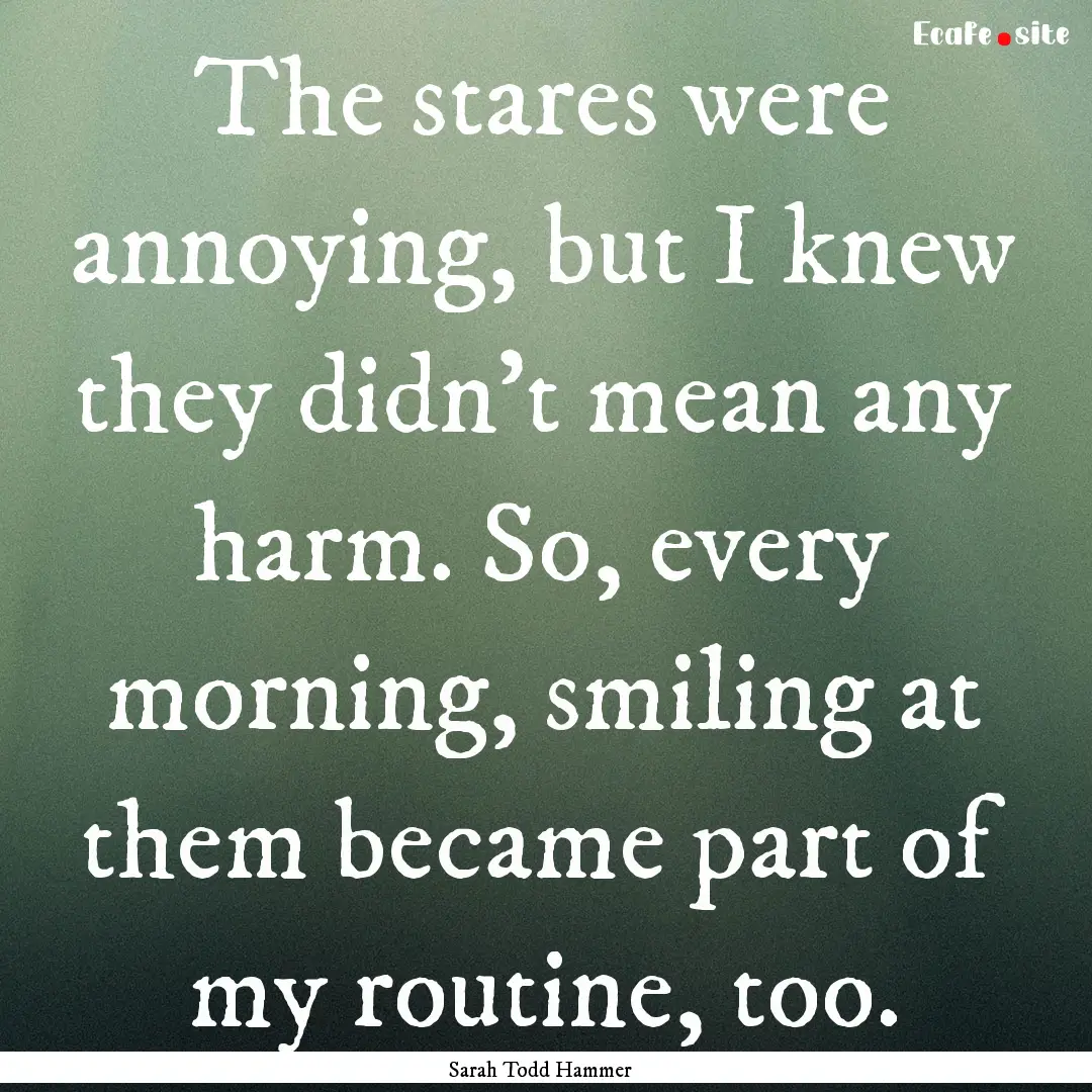 The stares were annoying, but I knew they.... : Quote by Sarah Todd Hammer