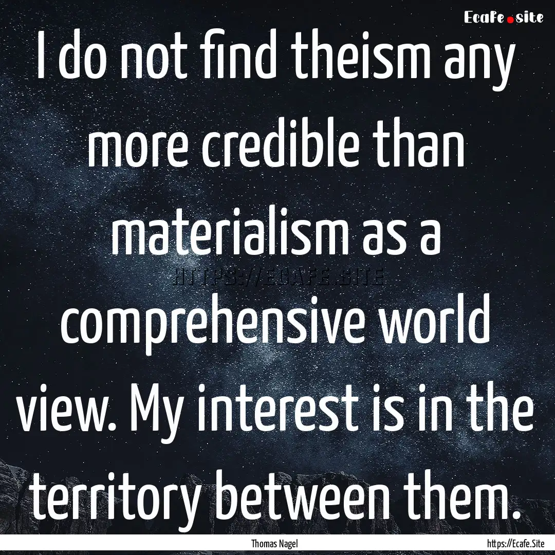 I do not find theism any more credible than.... : Quote by Thomas Nagel