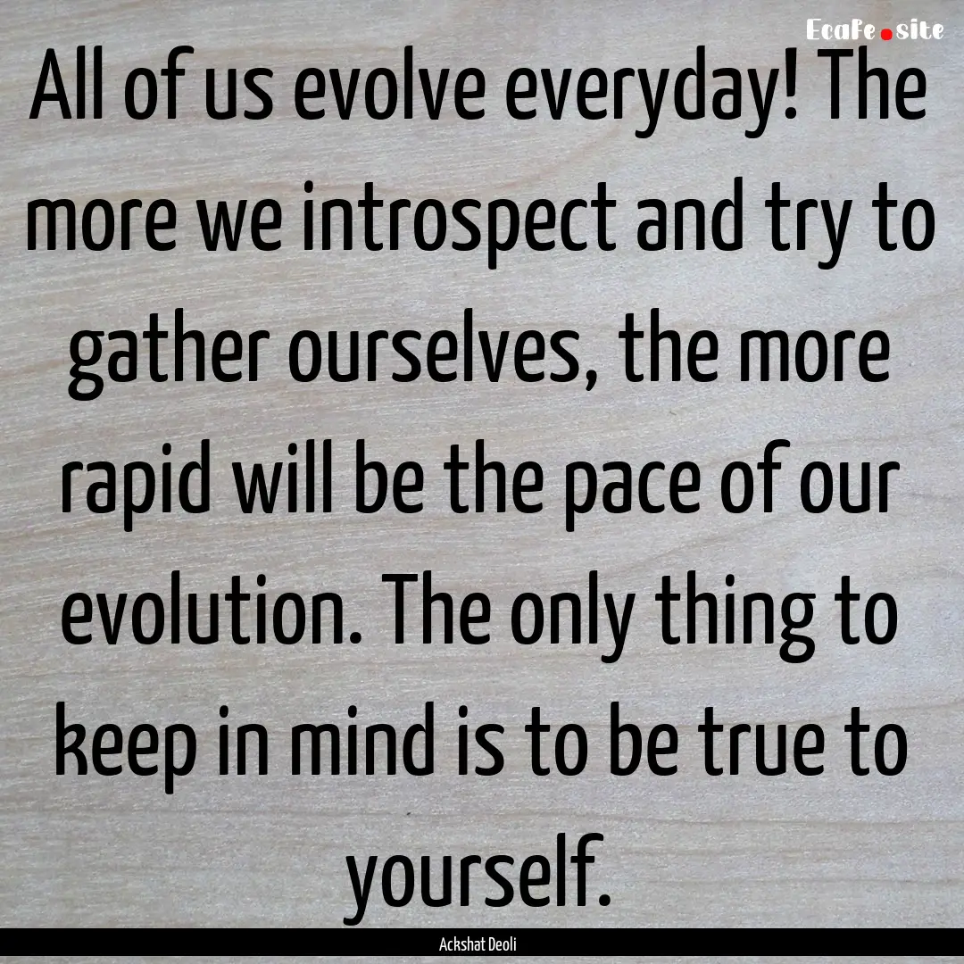 All of us evolve everyday! The more we introspect.... : Quote by Ackshat Deoli