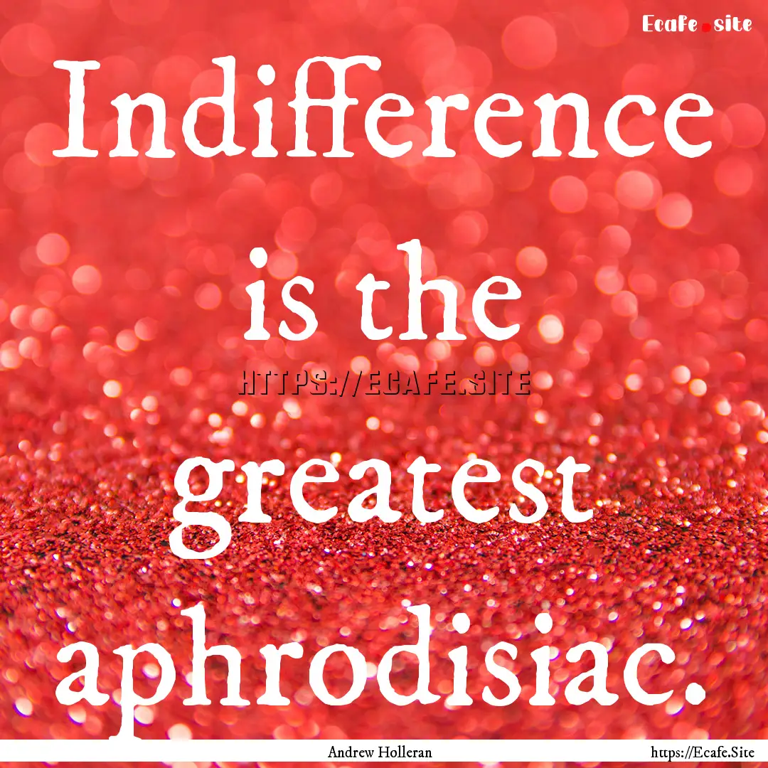 Indifference is the greatest aphrodisiac..... : Quote by Andrew Holleran