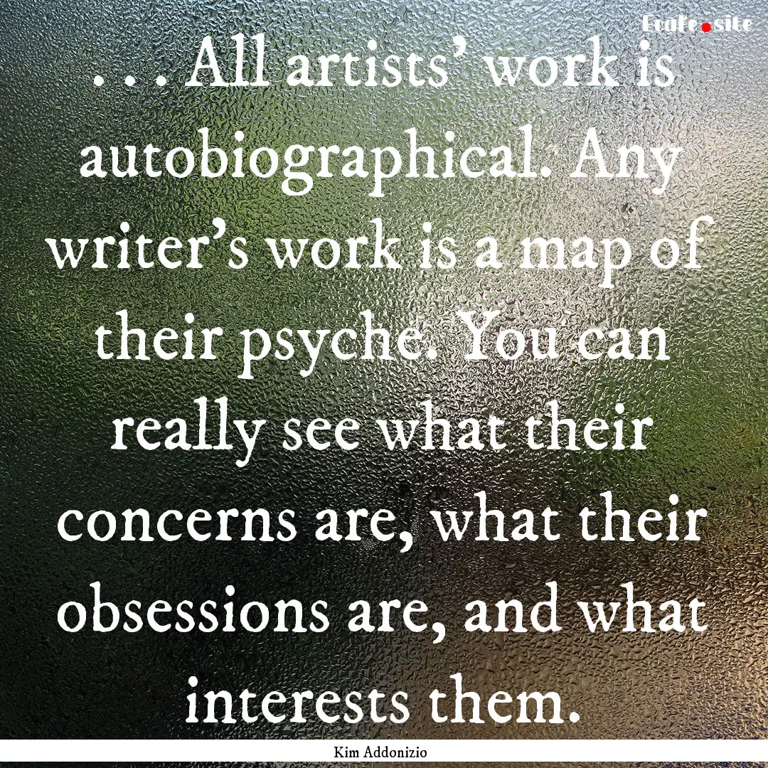 . . . All artists’ work is autobiographical..... : Quote by Kim Addonizio