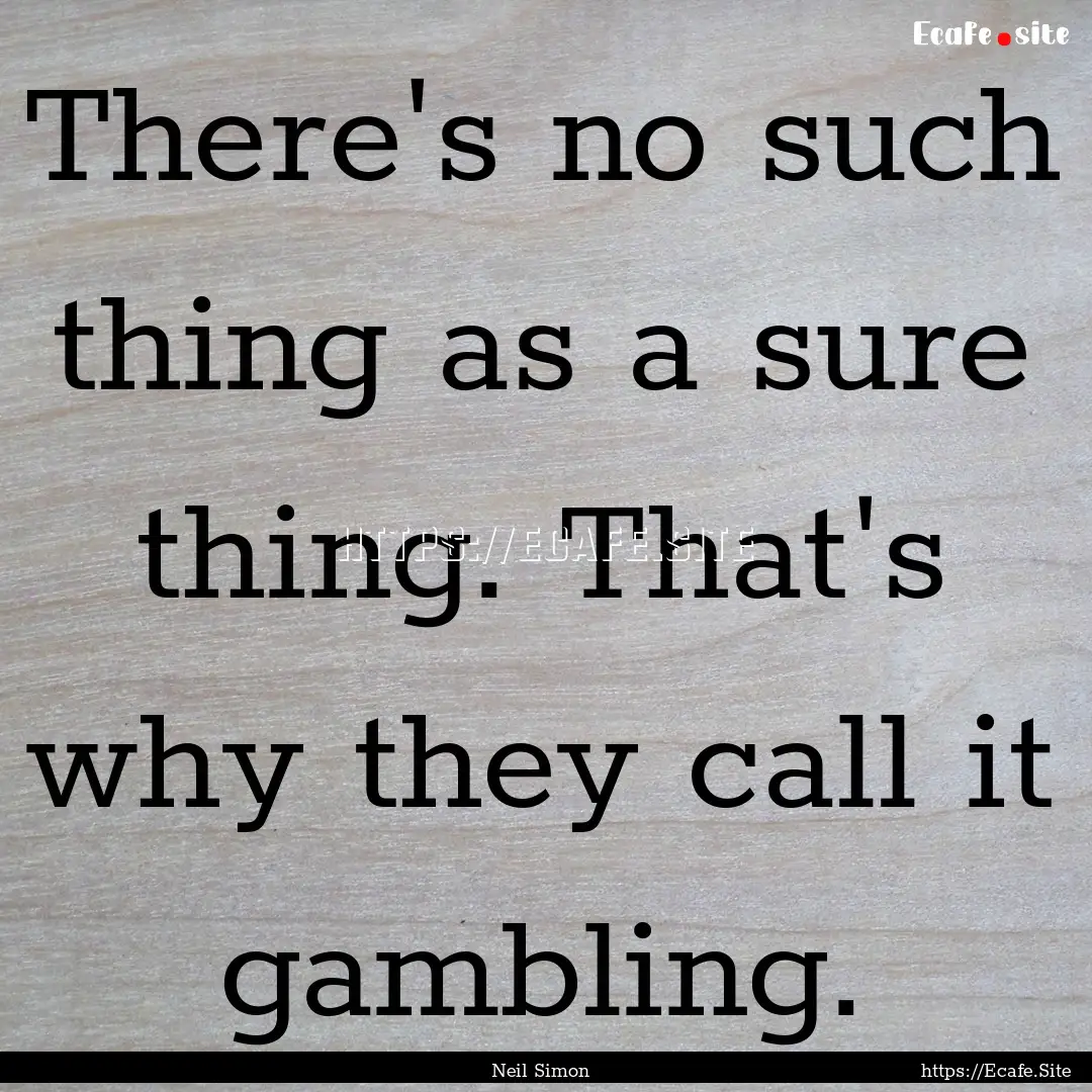 There's no such thing as a sure thing. That's.... : Quote by Neil Simon