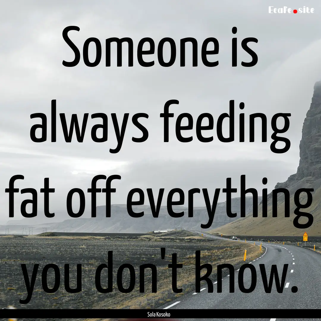 Someone is always feeding fat off everything.... : Quote by Sola Kosoko