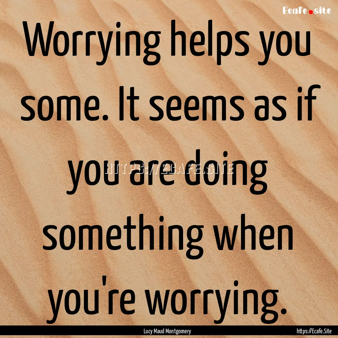 Worrying helps you some. It seems as if you.... : Quote by Lucy Maud Montgomery