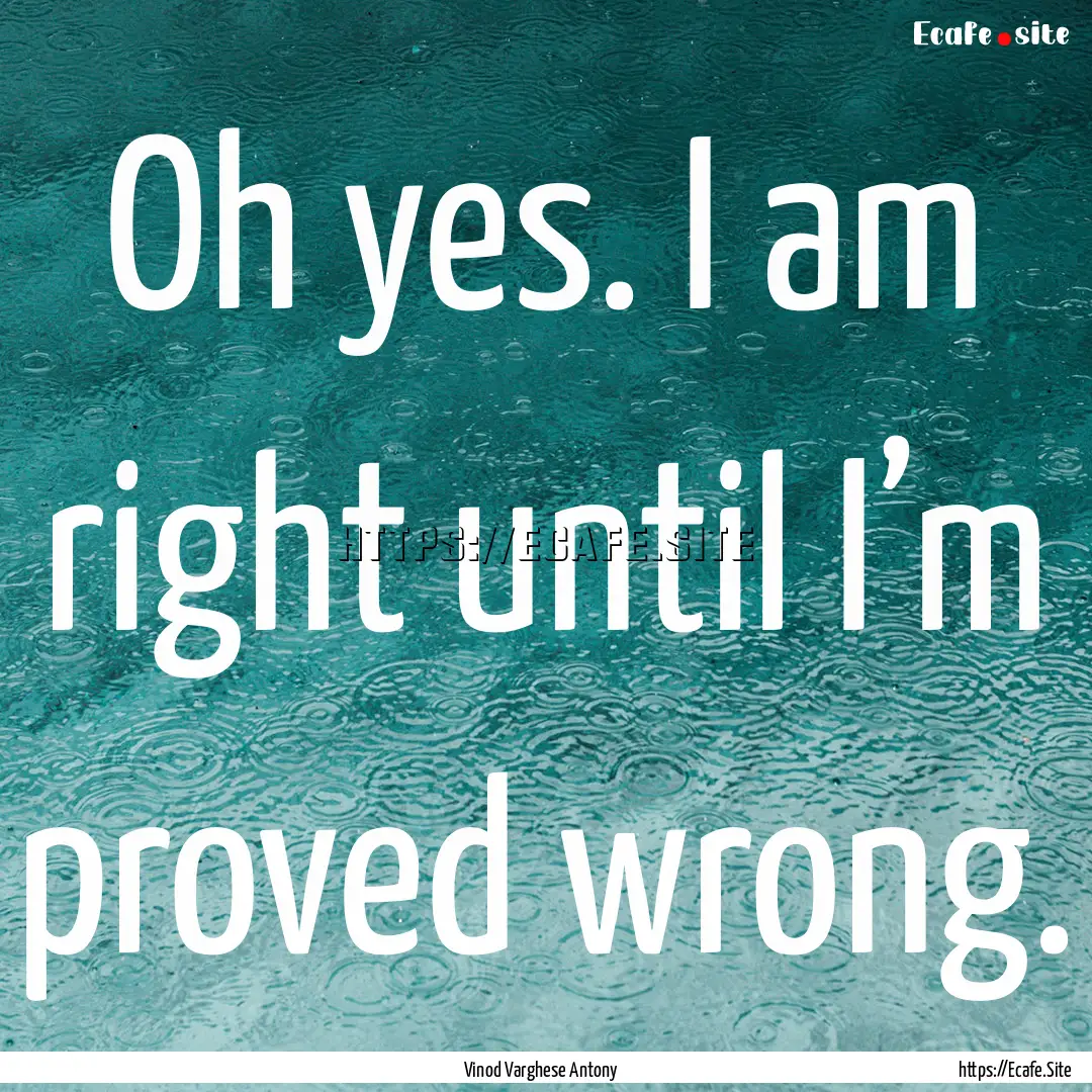 Oh yes. I am right until I’m proved wrong..... : Quote by Vinod Varghese Antony