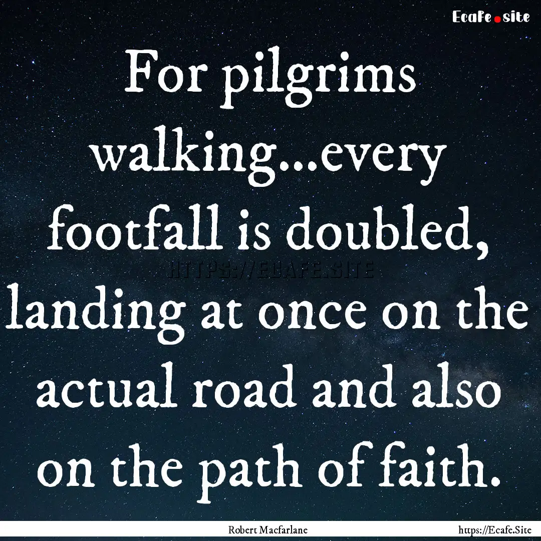 For pilgrims walking...every footfall is.... : Quote by Robert Macfarlane