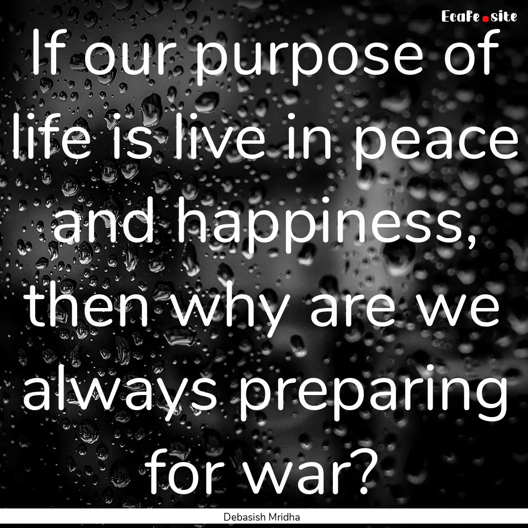 If our purpose of life is live in peace and.... : Quote by Debasish Mridha