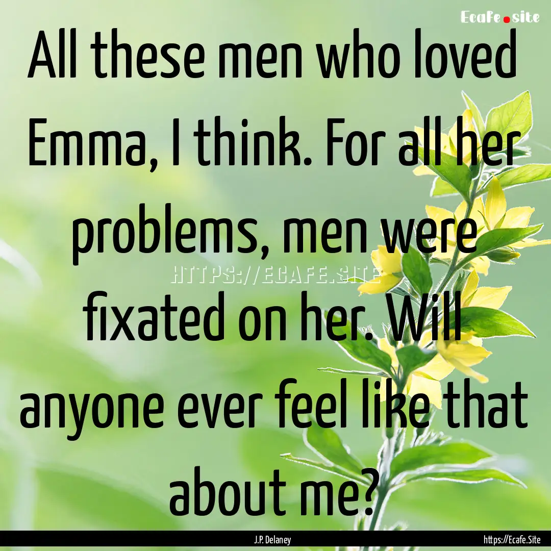 All these men who loved Emma, I think. For.... : Quote by J.P. Delaney