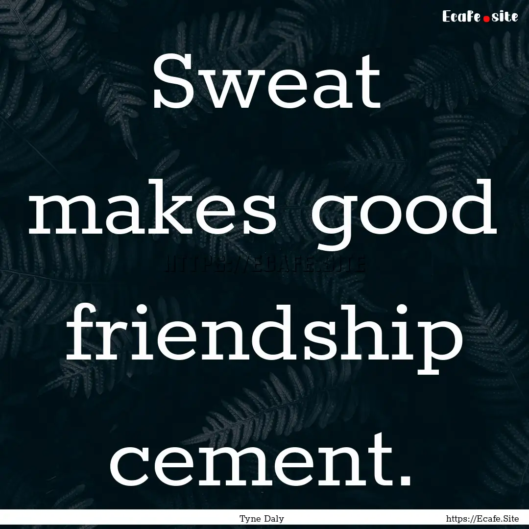 Sweat makes good friendship cement. : Quote by Tyne Daly