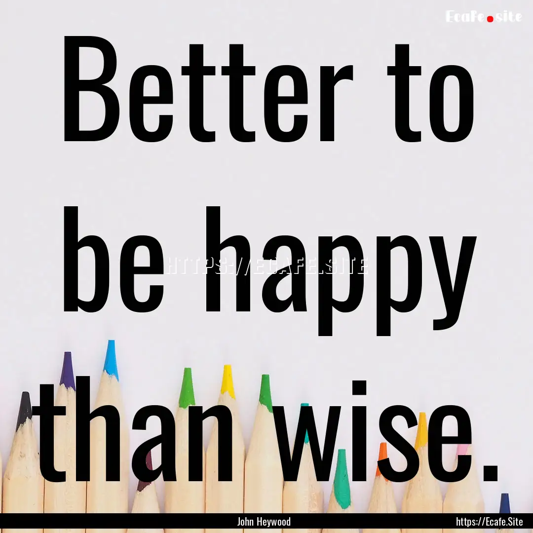 Better to be happy than wise. : Quote by John Heywood