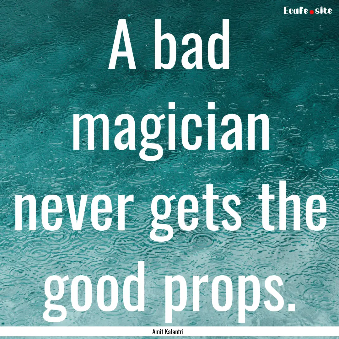 A bad magician never gets the good props..... : Quote by Amit Kalantri