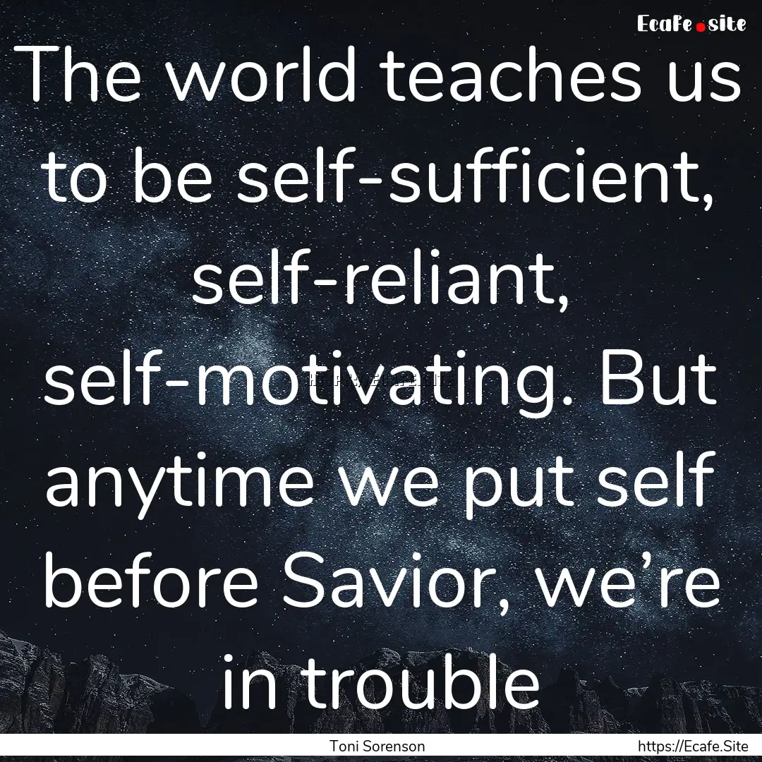 The world teaches us to be self-sufficient,.... : Quote by Toni Sorenson