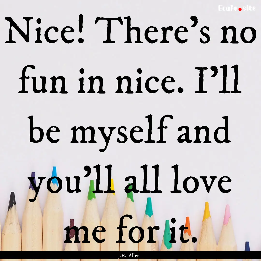 Nice! There's no fun in nice. I'll be myself.... : Quote by J.E. Allen