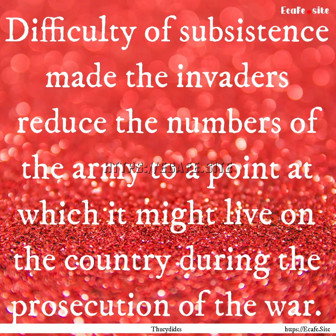 Difficulty of subsistence made the invaders.... : Quote by Thucydides