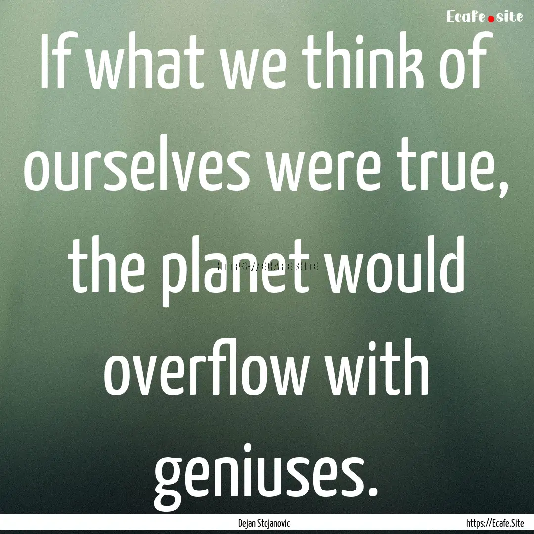 If what we think of ourselves were true,.... : Quote by Dejan Stojanovic