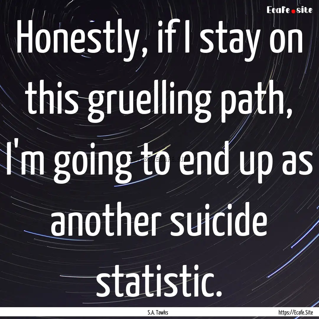 Honestly, if I stay on this gruelling path,.... : Quote by S.A. Tawks