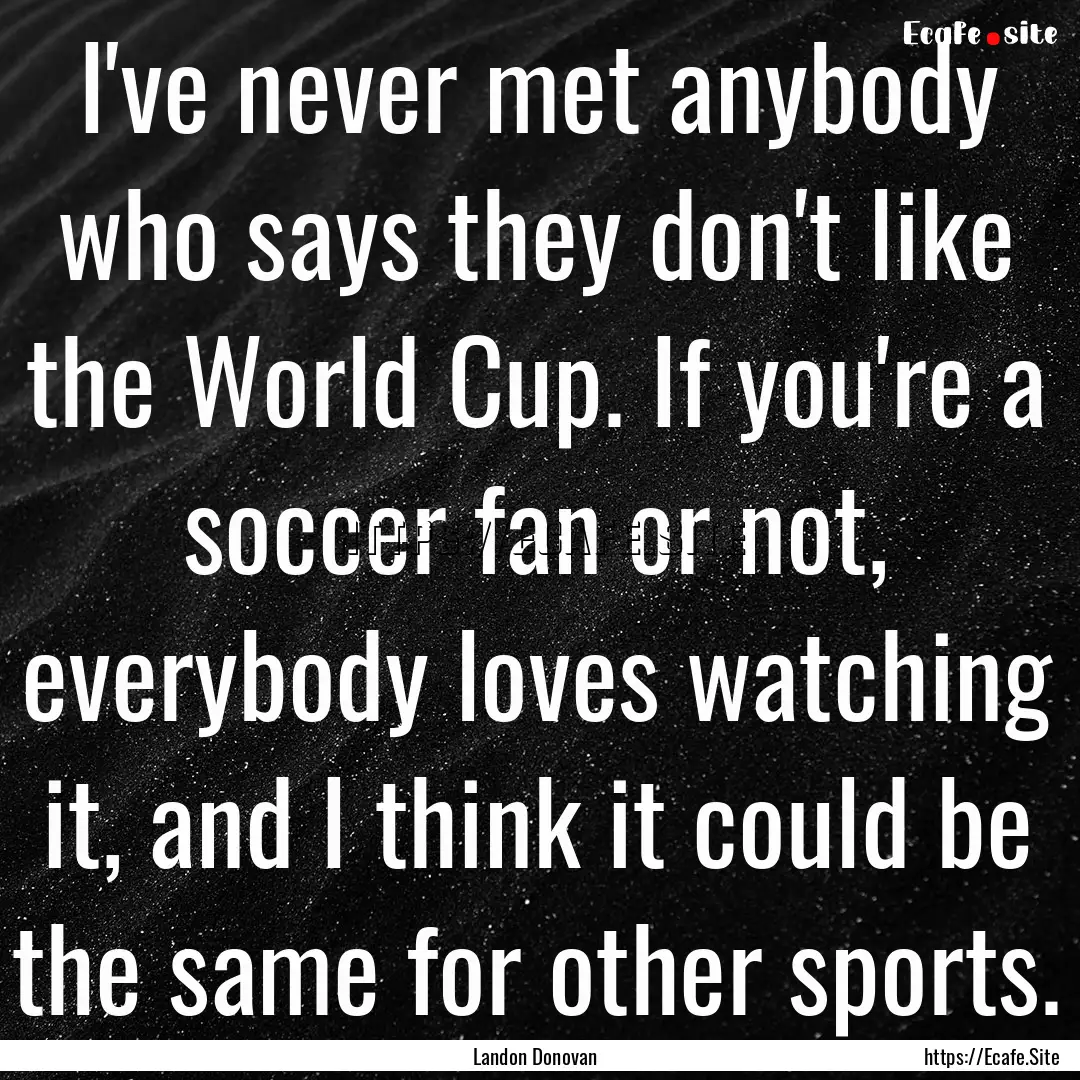 I've never met anybody who says they don't.... : Quote by Landon Donovan