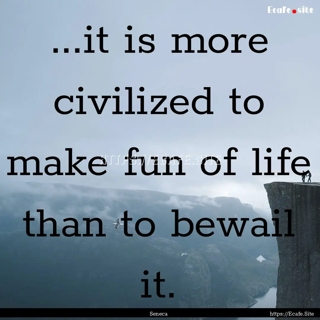 ...it is more civilized to make fun of life.... : Quote by Seneca