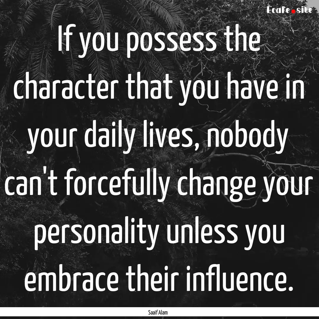 If you possess the character that you have.... : Quote by Saaif Alam