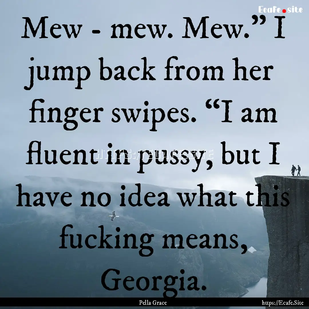 Mew - mew. Mew.” I jump back from her finger.... : Quote by Pella Grace