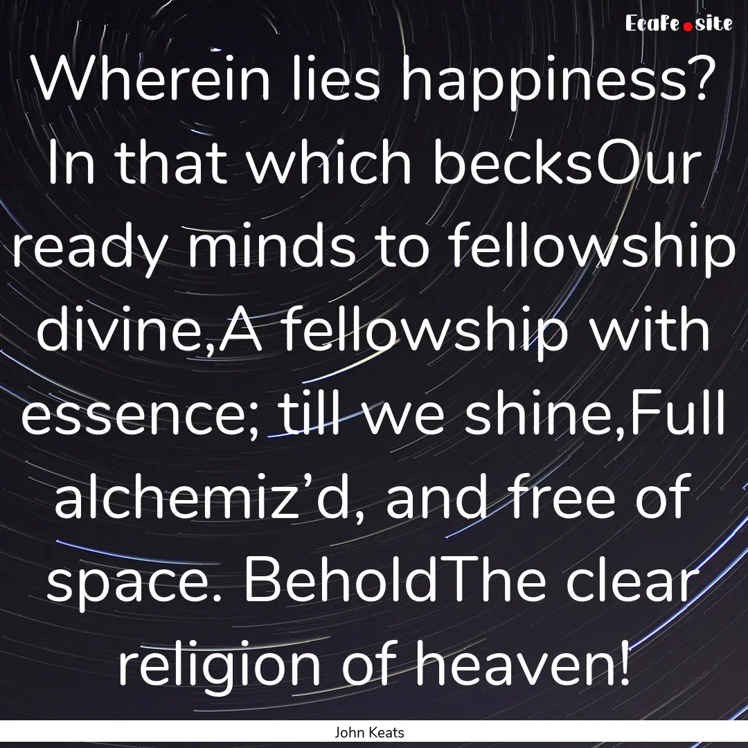 Wherein lies happiness? In that which becksOur.... : Quote by John Keats