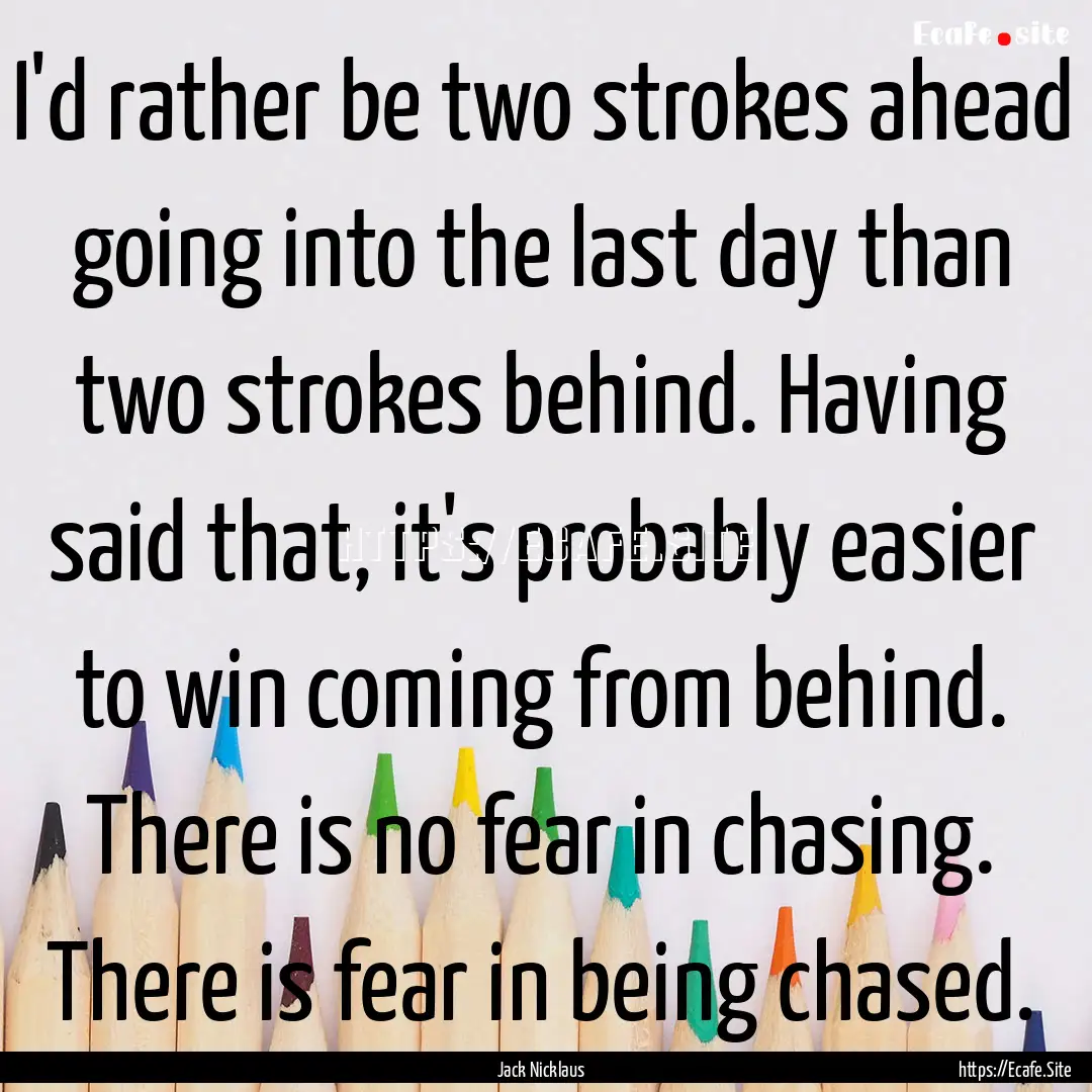 I'd rather be two strokes ahead going into.... : Quote by Jack Nicklaus