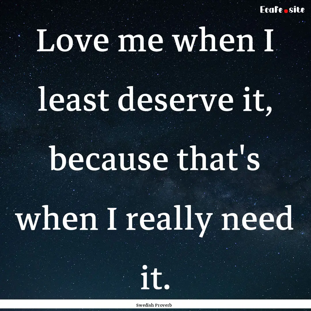 Love me when I least deserve it, because.... : Quote by Swedish Proverb