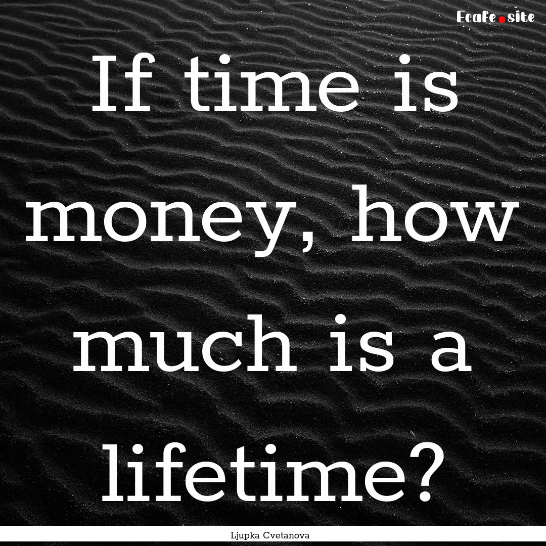 If time is money, how much is a lifetime?.... : Quote by Ljupka Cvetanova