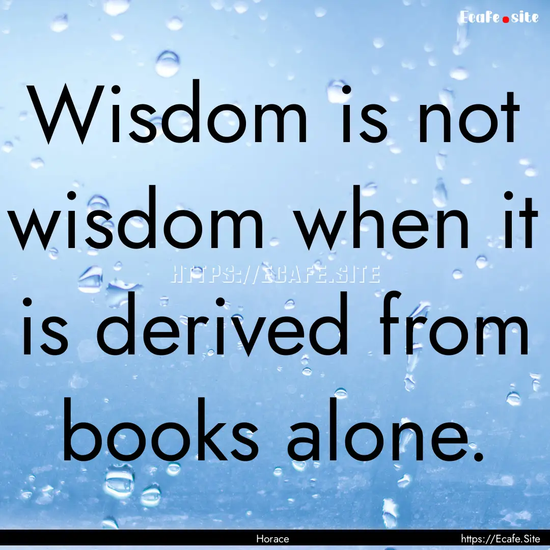 Wisdom is not wisdom when it is derived from.... : Quote by Horace