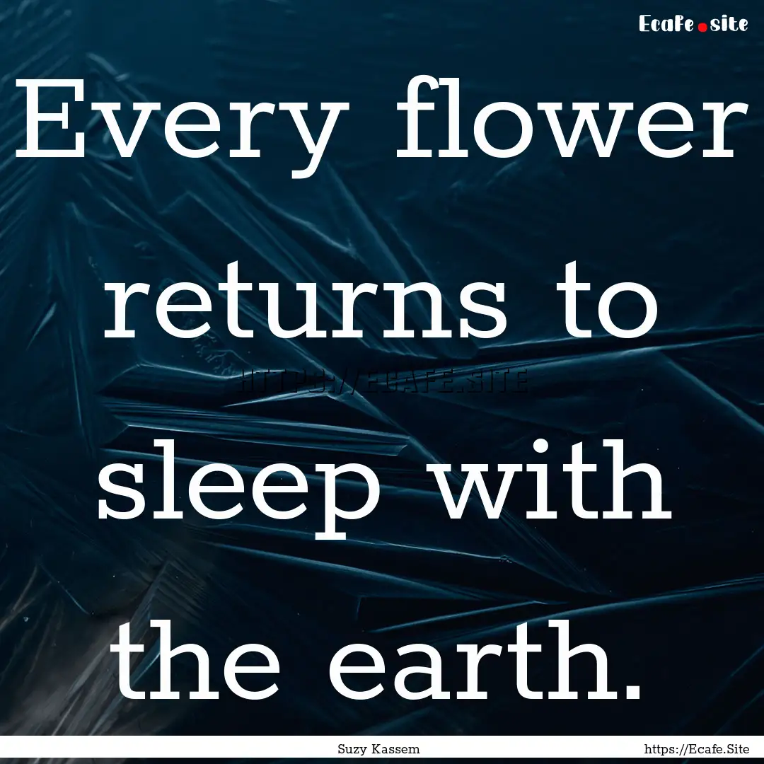 Every flower returns to sleep with the earth..... : Quote by Suzy Kassem