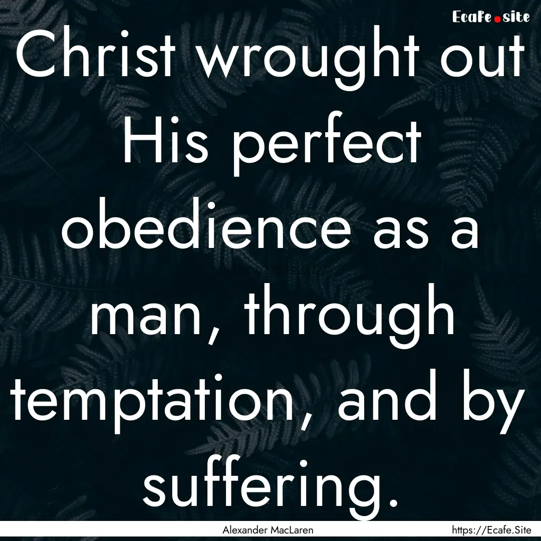 Christ wrought out His perfect obedience.... : Quote by Alexander MacLaren