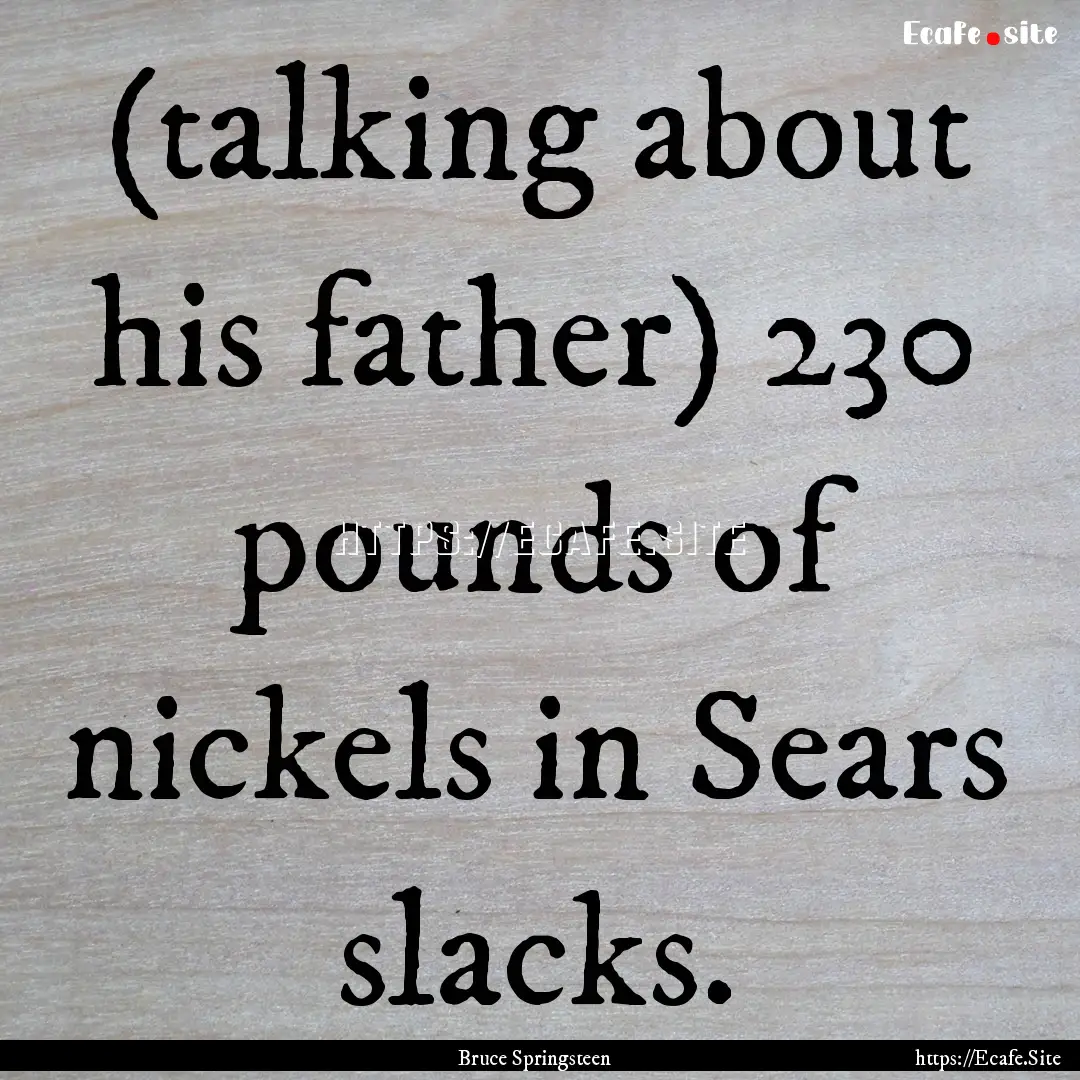 (talking about his father) 230 pounds of.... : Quote by Bruce Springsteen