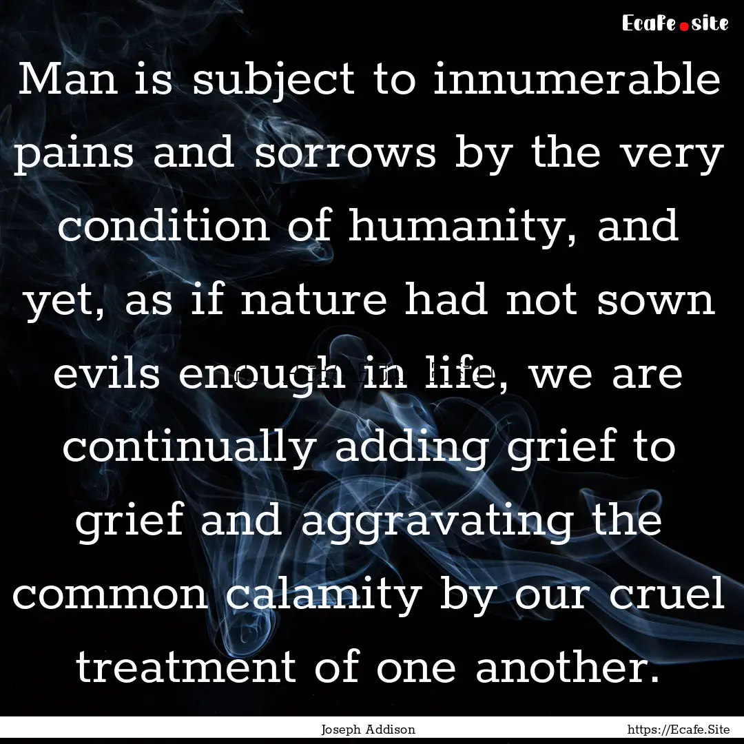 Man is subject to innumerable pains and sorrows.... : Quote by Joseph Addison