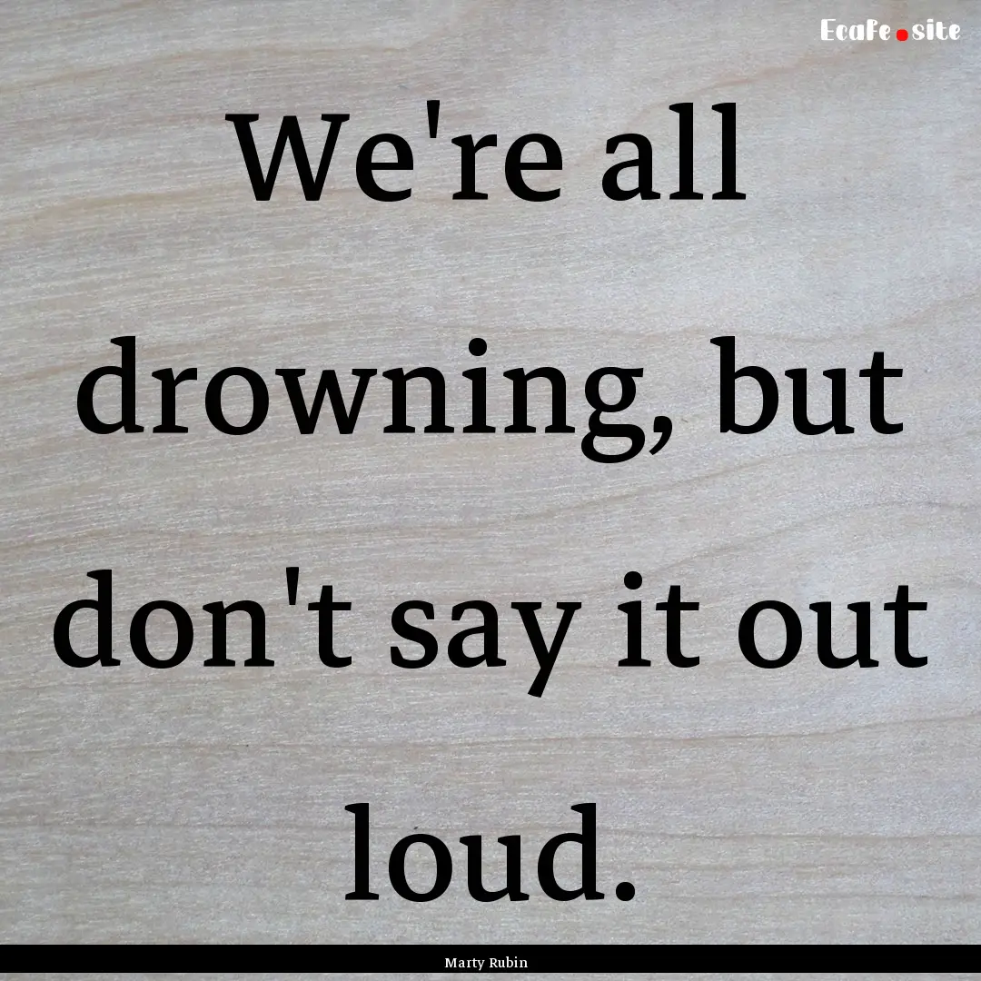 We're all drowning, but don't say it out.... : Quote by Marty Rubin