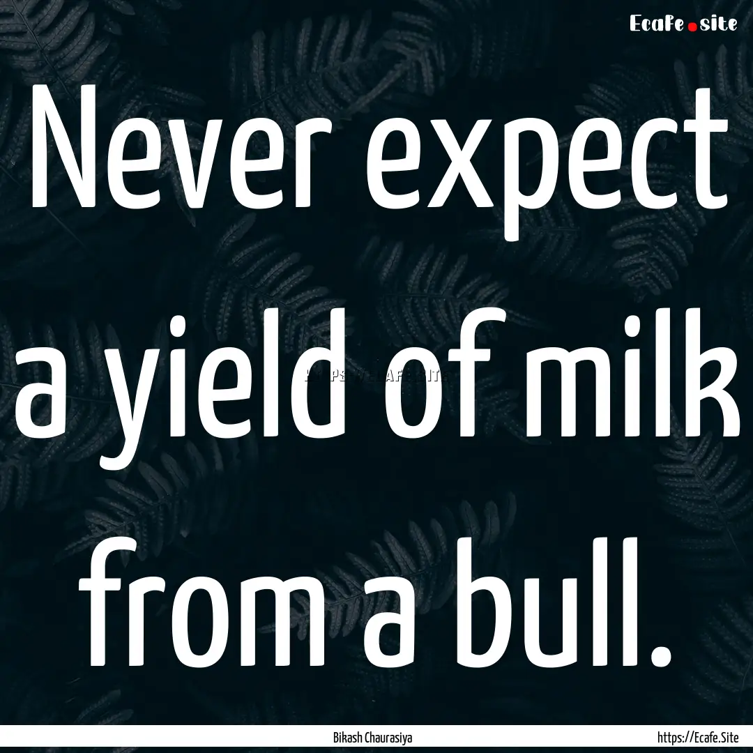 Never expect a yield of milk from a bull..... : Quote by Bikash Chaurasiya