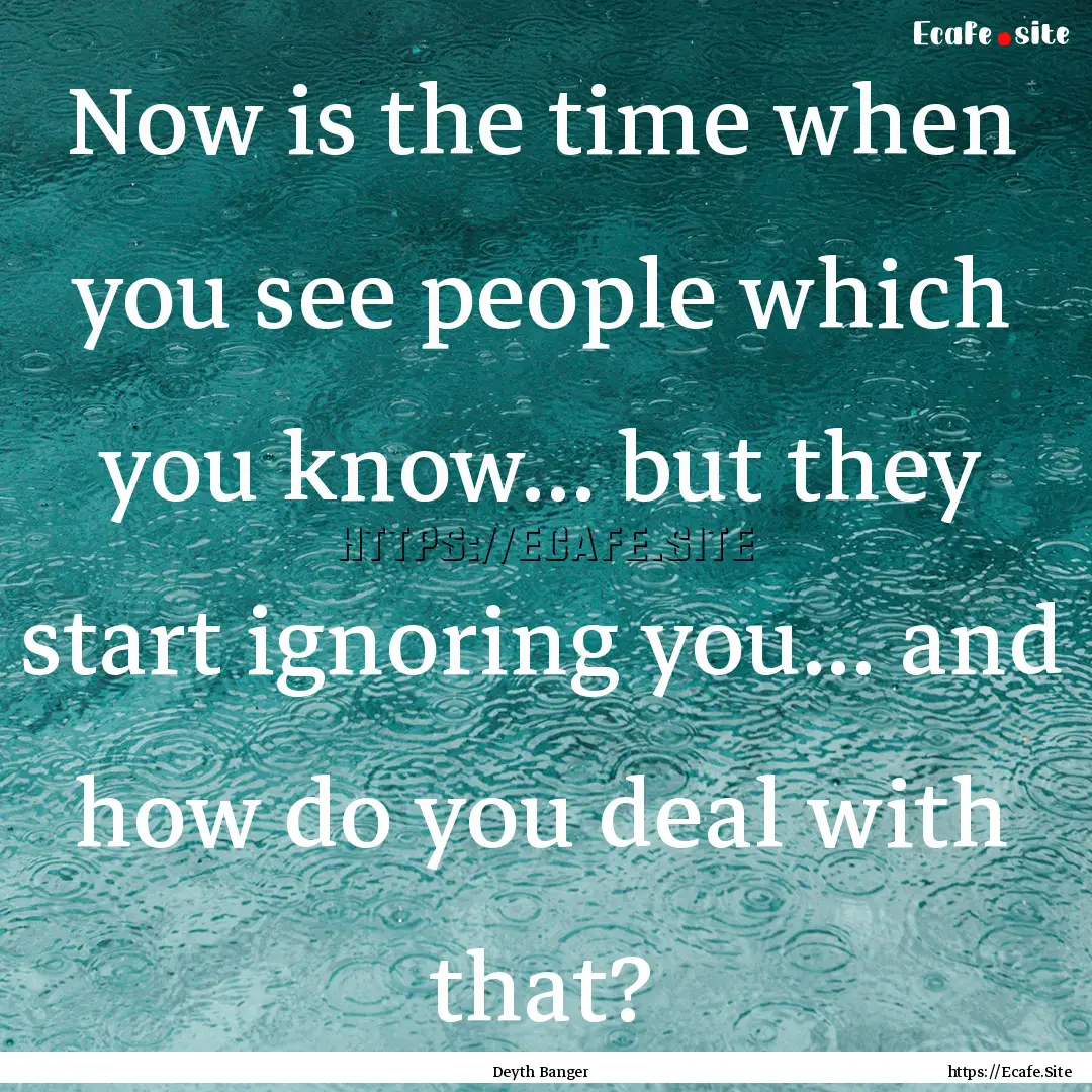 Now is the time when you see people which.... : Quote by Deyth Banger