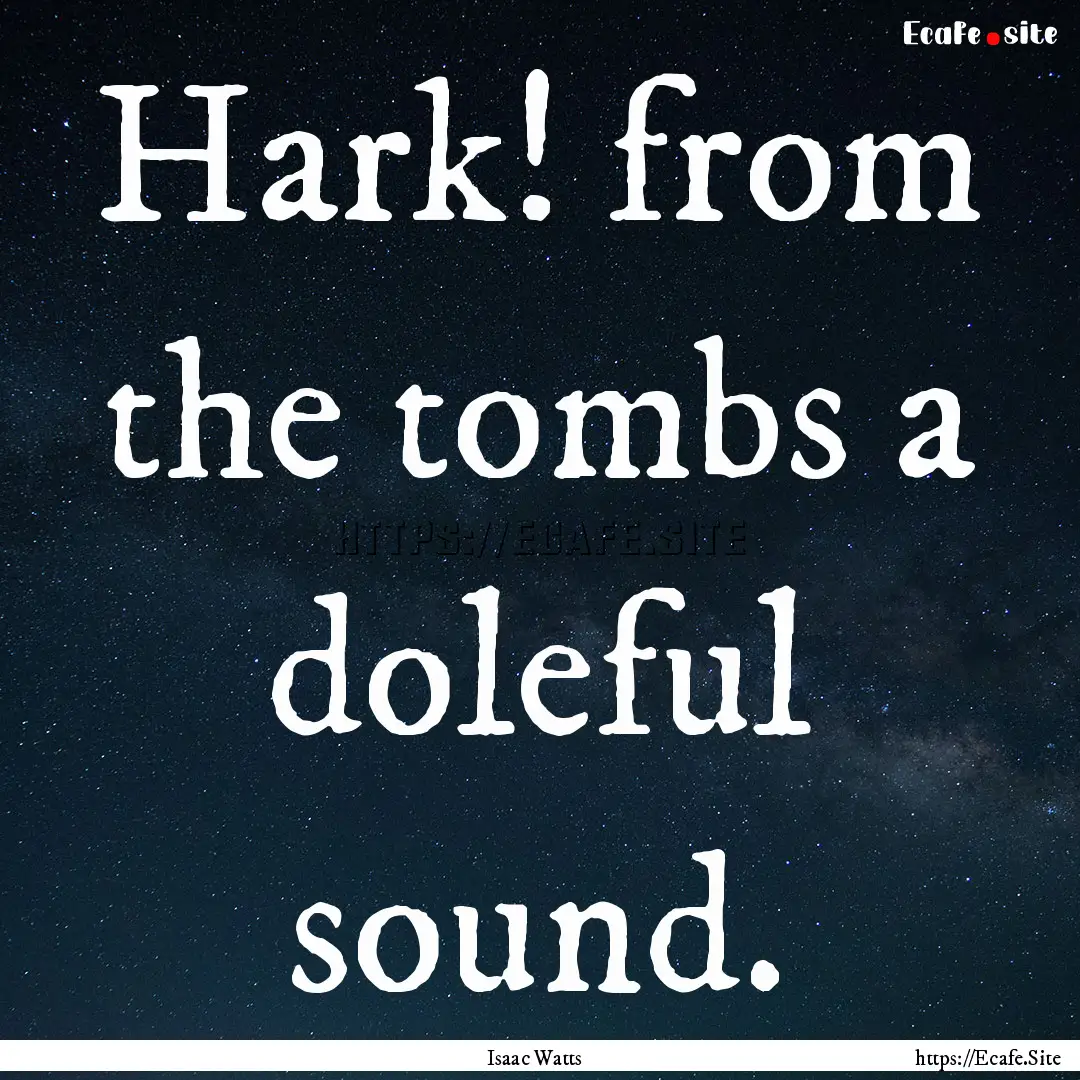 Hark! from the tombs a doleful sound. : Quote by Isaac Watts