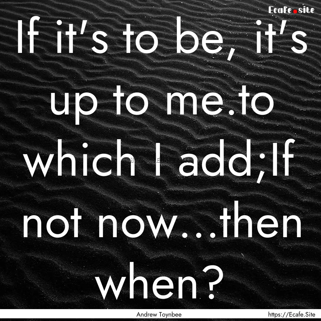 If it's to be, it's up to me.to which I add;If.... : Quote by Andrew Toynbee