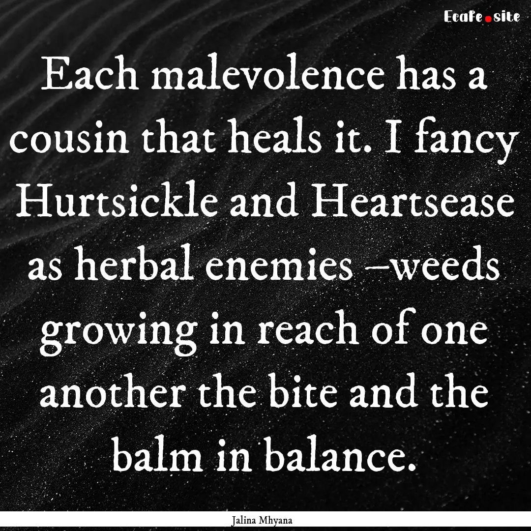 Each malevolence has a cousin that heals.... : Quote by Jalina Mhyana