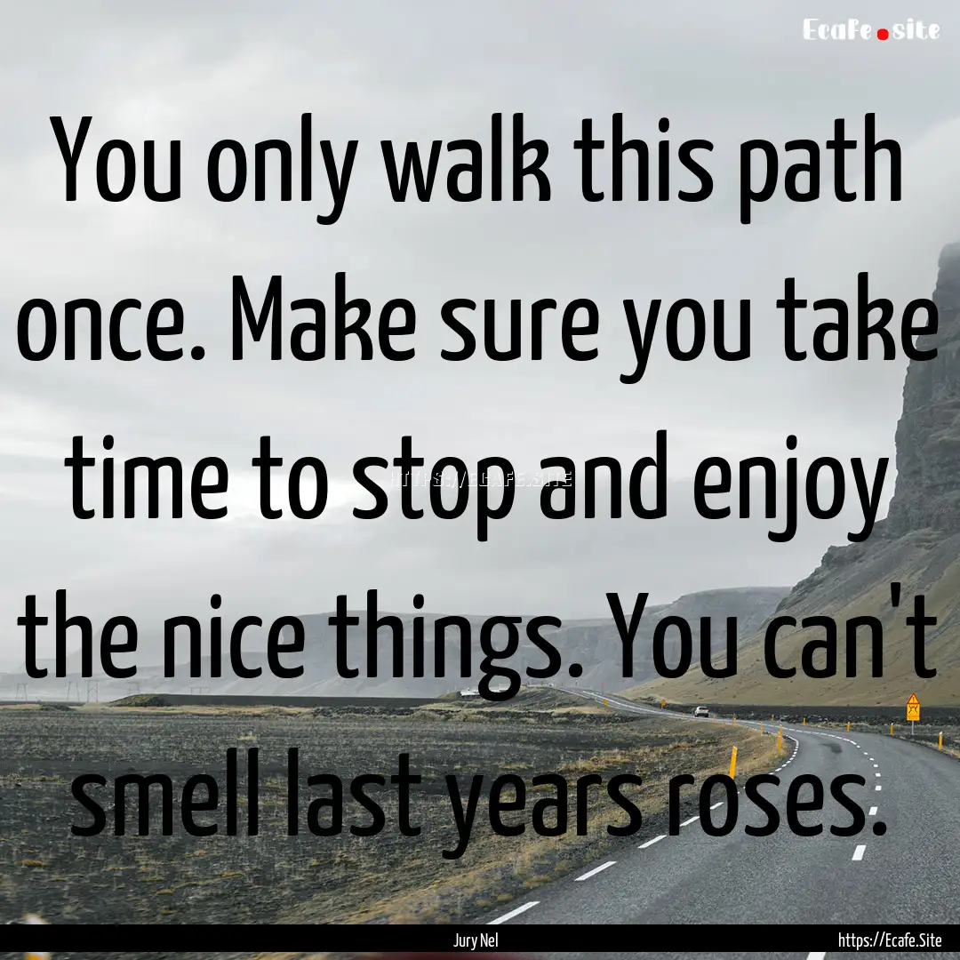 You only walk this path once. Make sure you.... : Quote by Jury Nel