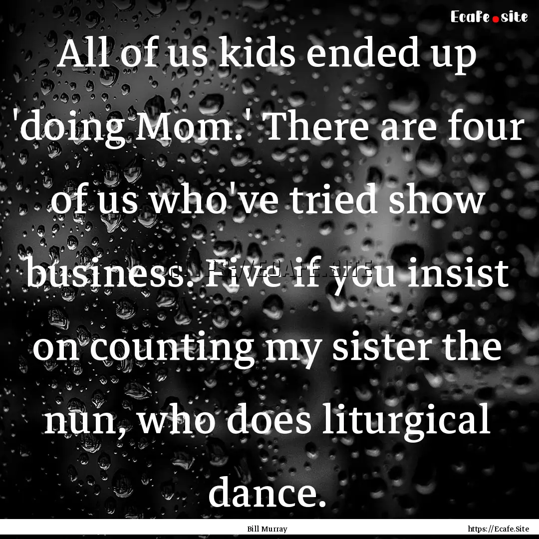 All of us kids ended up 'doing Mom.' There.... : Quote by Bill Murray