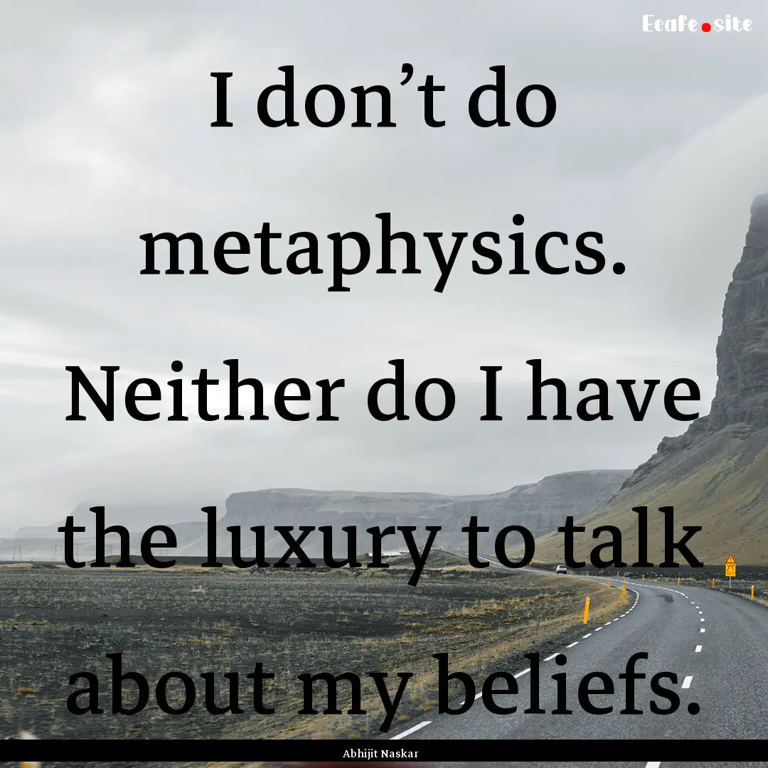 I don’t do metaphysics. Neither do I have.... : Quote by Abhijit Naskar