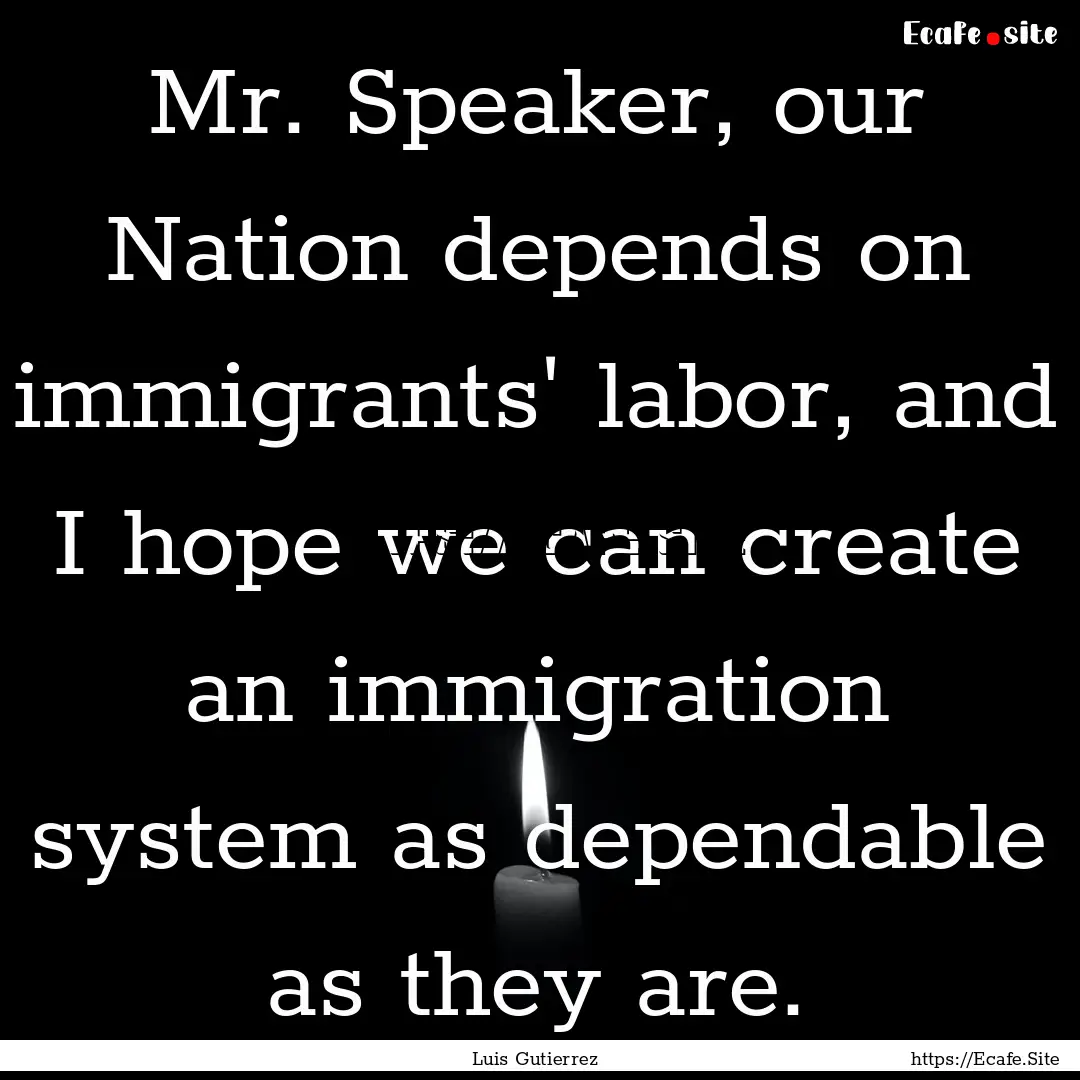 Mr. Speaker, our Nation depends on immigrants'.... : Quote by Luis Gutierrez