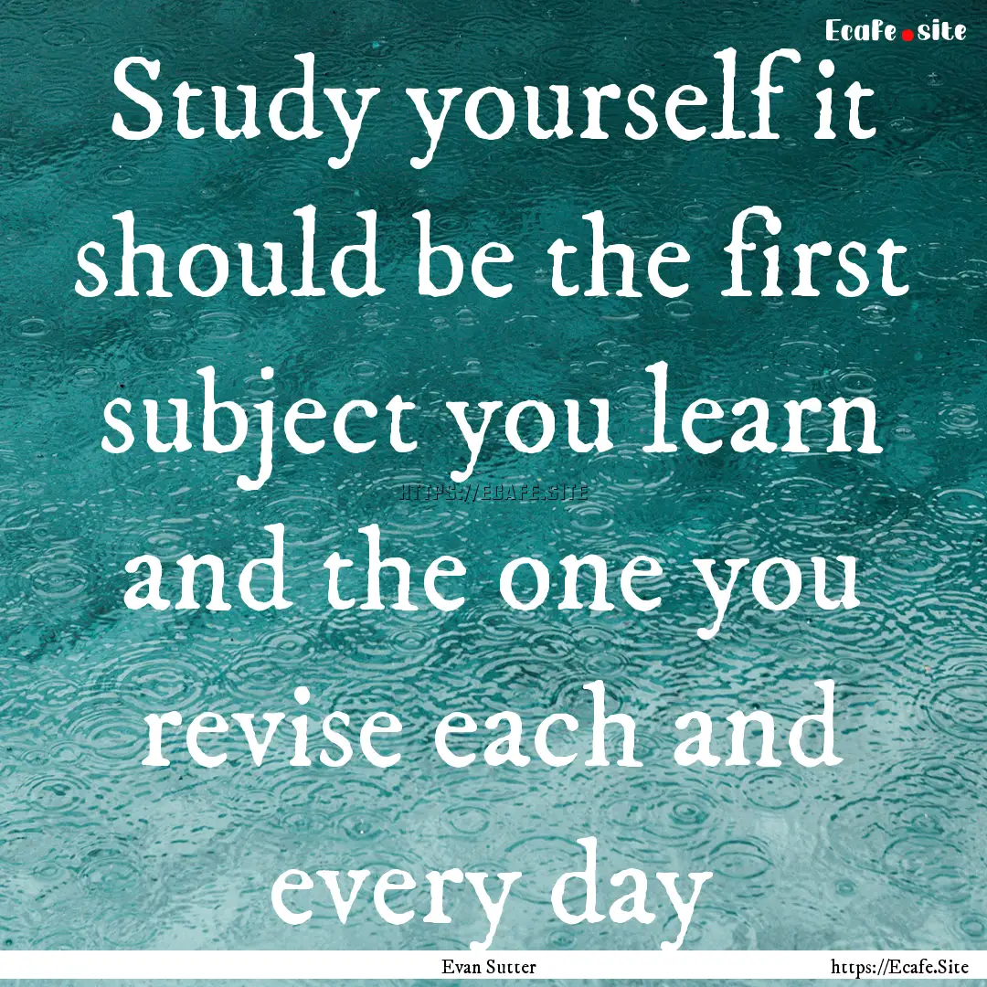 Study yourself it should be the first subject.... : Quote by Evan Sutter